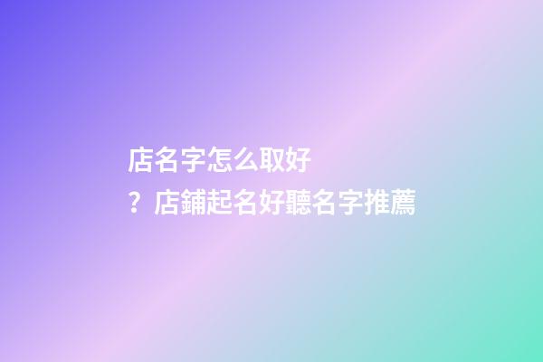 店名字怎么取好？店鋪起名好聽名字推薦